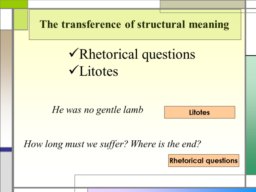 The transference of structural meaning Rhetorical questions Litotes He was no gentle lamb Litotes